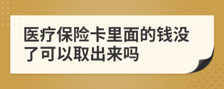 医疗保险卡里面的钱没了可以取出来吗