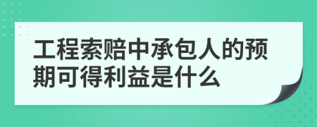 工程索赔中承包人的预期可得利益是什么