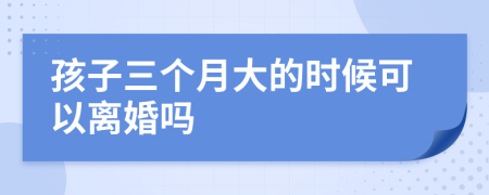 孩子三个月大的时候可以离婚吗