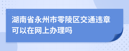 湖南省永州市零陵区交通违章可以在网上办理吗