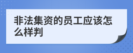 非法集资的员工应该怎么样判