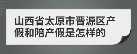 山西省太原市晋源区产假和陪产假是怎样的