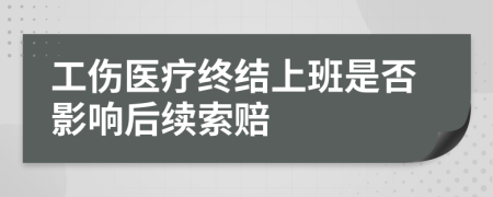 工伤医疗终结上班是否影响后续索赔