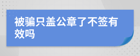 被骗只盖公章了不签有效吗