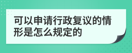 可以申请行政复议的情形是怎么规定的