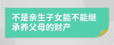 不是亲生子女能不能继承养父母的财产