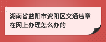 湖南省益阳市资阳区交通违章在网上办理怎么办的