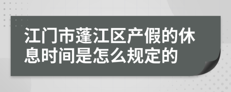 江门市蓬江区产假的休息时间是怎么规定的