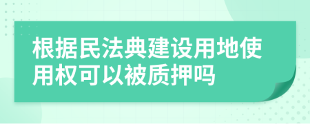 根据民法典建设用地使用权可以被质押吗