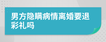 男方隐瞒病情离婚要退彩礼吗