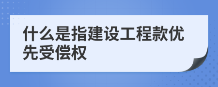 什么是指建设工程款优先受偿权