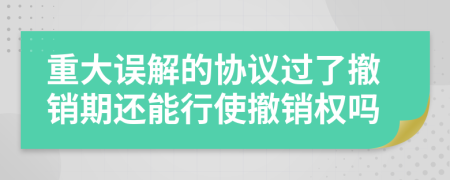 重大误解的协议过了撤销期还能行使撤销权吗