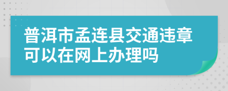 普洱市孟连县交通违章可以在网上办理吗