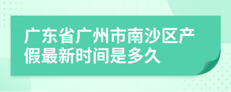 广东省广州市南沙区产假最新时间是多久