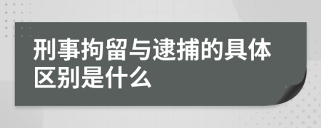 刑事拘留与逮捕的具体区别是什么