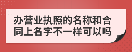 办营业执照的名称和合同上名字不一样可以吗