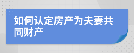 如何认定房产为夫妻共同财产