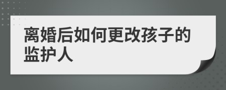 离婚后如何更改孩子的监护人