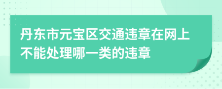 丹东市元宝区交通违章在网上不能处理哪一类的违章