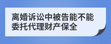 离婚诉讼中被告能不能委托代理财产保全