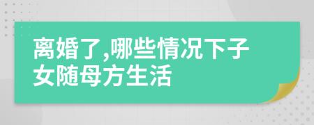 离婚了,哪些情况下子女随母方生活