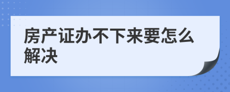 房产证办不下来要怎么解决