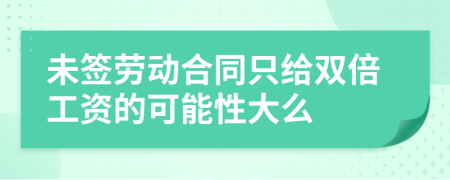 未签劳动合同只给双倍工资的可能性大么