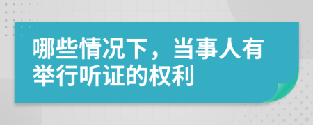 哪些情况下，当事人有举行听证的权利