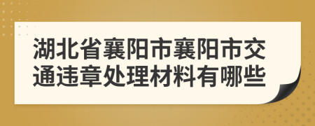 湖北省襄阳市襄阳市交通违章处理材料有哪些