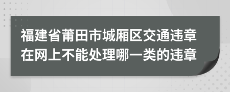 福建省莆田市城厢区交通违章在网上不能处理哪一类的违章