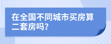 在全国不同城市买房算二套房吗？