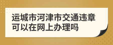 运城市河津市交通违章可以在网上办理吗