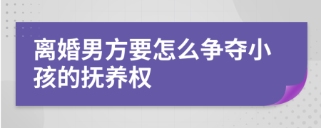 离婚男方要怎么争夺小孩的抚养权