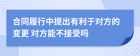 合同履行中提出有利于对方的变更 对方能不接受吗