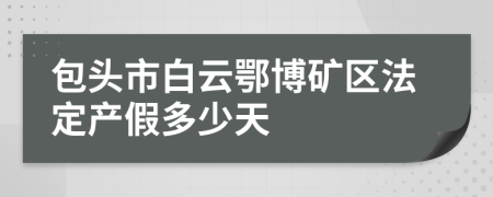 包头市白云鄂博矿区法定产假多少天