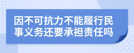 因不可抗力不能履行民事义务还要承担责任吗