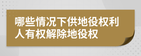 哪些情况下供地役权利人有权解除地役权