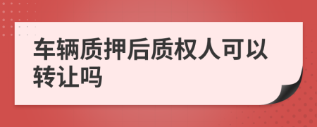 车辆质押后质权人可以转让吗