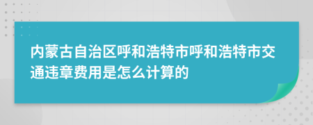 内蒙古自治区呼和浩特市呼和浩特市交通违章费用是怎么计算的