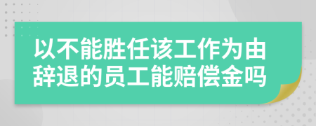 以不能胜任该工作为由辞退的员工能赔偿金吗