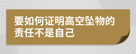 要如何证明高空坠物的责任不是自己