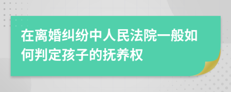 在离婚纠纷中人民法院一般如何判定孩子的抚养权