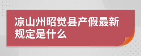 凉山州昭觉县产假最新规定是什么