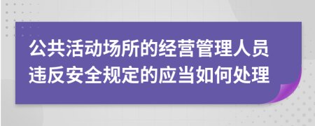 公共活动场所的经营管理人员违反安全规定的应当如何处理