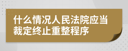 什么情况人民法院应当裁定终止重整程序