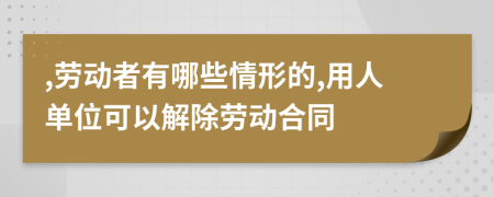 ,劳动者有哪些情形的,用人单位可以解除劳动合同