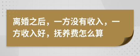 离婚之后，一方没有收入，一方收入好，抚养费怎么算