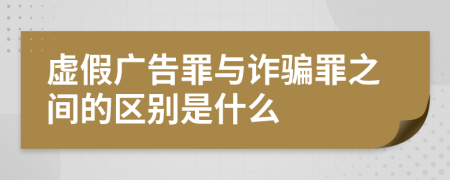 虚假广告罪与诈骗罪之间的区别是什么