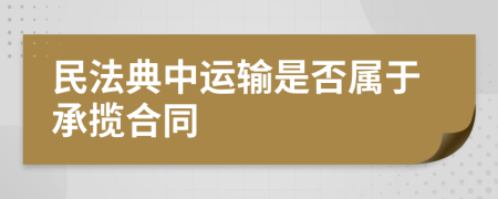 民法典中运输是否属于承揽合同