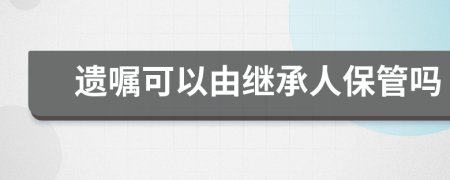 遗嘱可以由继承人保管吗